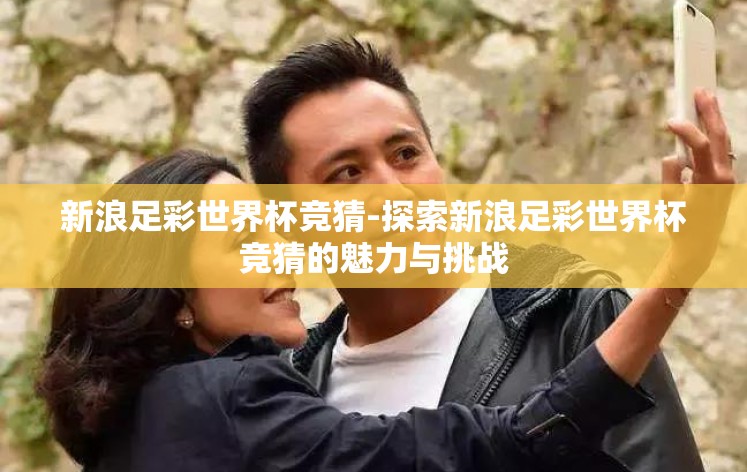 新浪足彩世界杯竞猜-探索新浪足彩世界杯竞猜的魅力与挑战 新浪足彩世界杯竞猜-探索新浪足彩世界杯竞猜的魅力与挑战
