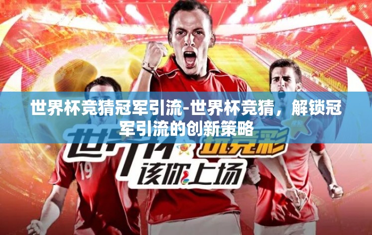 世界杯竞猜冠军引流-世界杯竞猜，解锁冠军引流的创新策略
