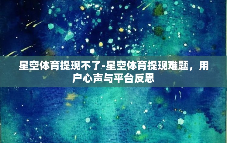 星空体育提现不了-星空体育提现难题,用户心声与平台反思 星空体育提现不了-星空体育提现难题,用户心声与平台反思