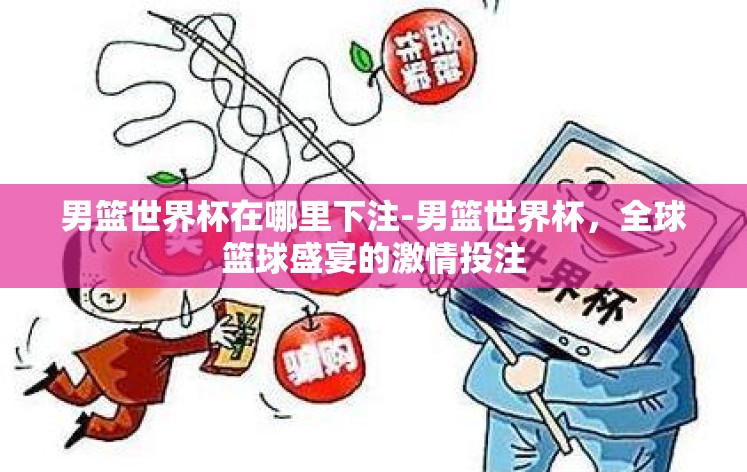男篮世界杯在哪里下注-男篮世界杯，全球篮球盛宴的激情投注