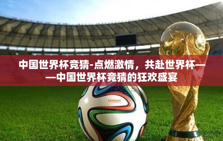 中国世界杯竞猜-点燃激情,共赴世界杯——中国世界杯竞猜的狂欢盛宴 中国世界杯竞猜-点燃激情,共赴世界杯——中国世界杯竞猜的狂欢盛宴