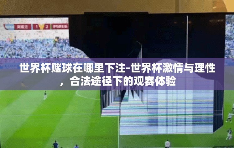 世界杯赌球在哪里下注-世界杯激情与理性,合法途径下的观赛体验 世界杯赌球在哪里下注-世界杯激情与理性,合法途径下的观赛体验