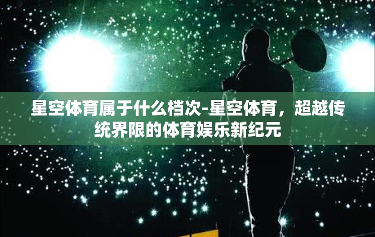 星空体育属于什么档次-星空体育，超越传统界限的体育娱乐新纪元