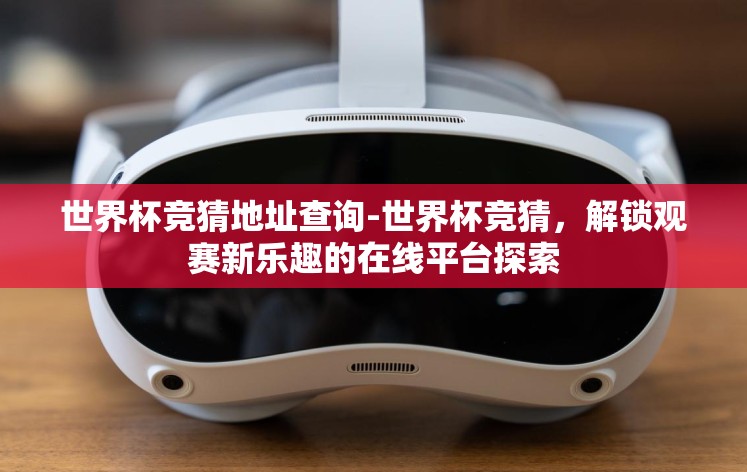 世界杯竞猜地址查询-世界杯竞猜,解锁观赛新乐趣的在线平台探索 世界杯竞猜地址查询-世界杯竞猜,解锁观赛新乐趣的在线平台探索