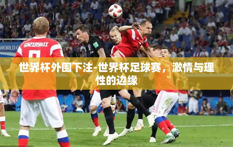 世界杯外围下注-世界杯足球赛,激情与理性的边缘 世界杯外围下注-世界杯足球赛,激情与理性的边缘