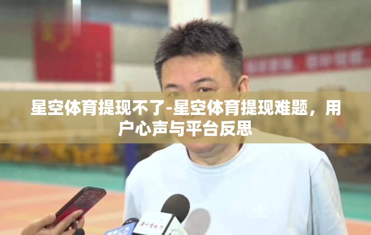 星空体育提现不了-星空体育提现难题，用户心声与平台反思