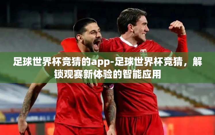 足球世界杯竞猜的app-足球世界杯竞猜,解锁观赛新体验的智能应用 足球世界杯竞猜的app-足球世界杯竞猜,解锁观赛新体验的智能应用