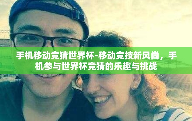 手机移动竞猜世界杯-移动竞技新风尚,手机参与世界杯竞猜的乐趣与挑战 手机移动竞猜世界杯-移动竞技新风尚,手机参与世界杯竞猜的乐趣与挑战