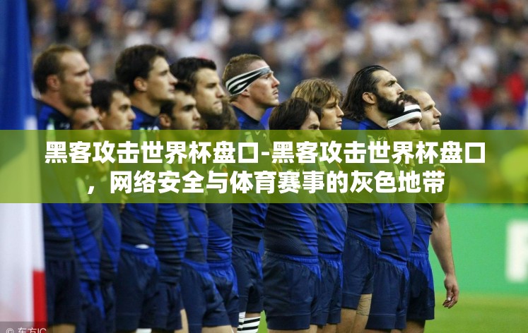黑客攻击世界杯盘口-黑客攻击世界杯盘口，网络安全与体育赛事的灰色地带