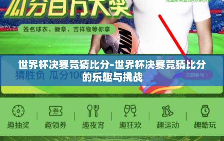 世界杯决赛竞猜比分-世界杯决赛竞猜比分的乐趣与挑战 世界杯决赛竞猜比分-世界杯决赛竞猜比分的乐趣与挑战