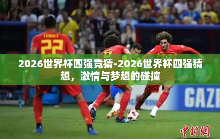 2026世界杯四强竞猜-2026世界杯四强猜想,激情与梦想的碰撞 2026世界杯四强竞猜-2026世界杯四强猜想,激情与梦想的碰撞