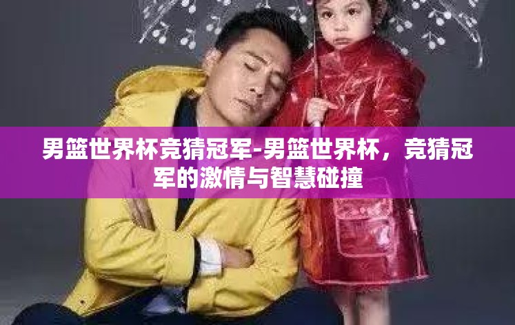 男篮世界杯竞猜冠军-男篮世界杯,竞猜冠军的激情与智慧碰撞 男篮世界杯竞猜冠军-男篮世界杯,竞猜冠军的激情与智慧碰撞