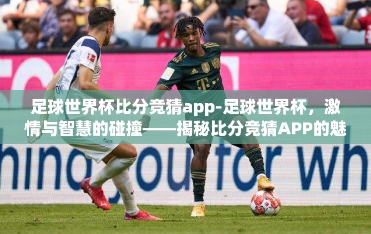 足球世界杯比分竞猜app-足球世界杯,激情与智慧的碰撞——揭秘比分竞猜APP的魅力 足球世界杯比分竞猜app-足球世界杯,激情与智慧的碰撞——揭秘比分竞猜APP的魅力