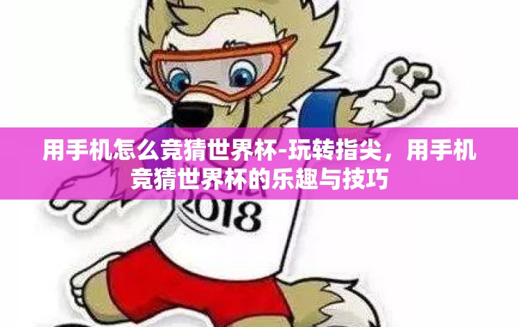 用手机怎么竞猜世界杯-玩转指尖，用手机竞猜世界杯的乐趣与技巧