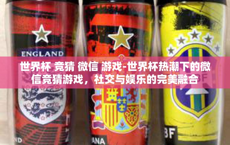 世界杯 竞猜 微信 游戏-世界杯热潮下的微信竞猜游戏,社交与娱乐的完美融合 世界杯 竞猜 微信 游戏-世界杯热潮下的微信竞猜游戏,社交与娱乐的完美融合