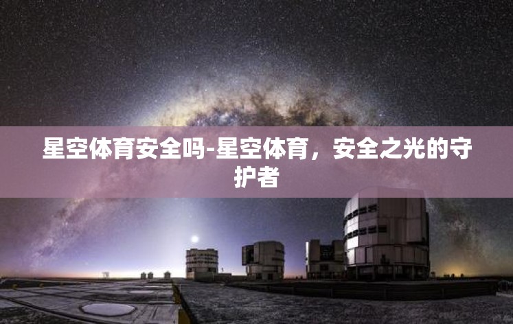 星空体育安全吗-星空体育,安全之光的守护者 星空体育安全吗-星空体育,安全之光的守护者