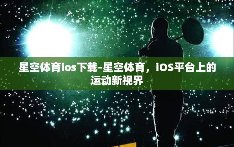 星空体育ios下载-星空体育,iOS平台上的运动新视界 星空体育ios下载-星空体育,iOS平台上的运动新视界