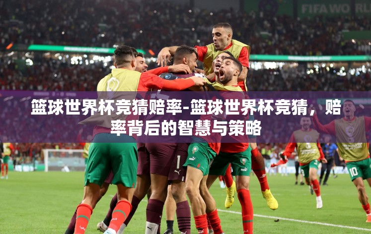 篮球世界杯竞猜赔率-篮球世界杯竞猜,赔率背后的智慧与策略 篮球世界杯竞猜赔率-篮球世界杯竞猜,赔率背后的智慧与策略