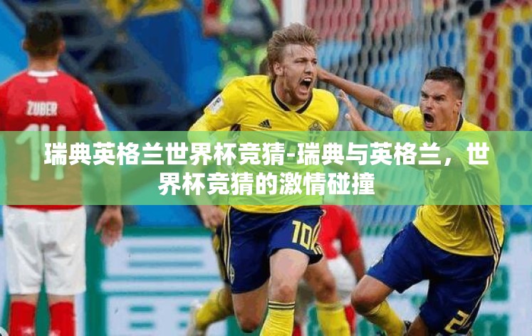瑞典英格兰世界杯竞猜-瑞典与英格兰,世界杯竞猜的激情碰撞 瑞典英格兰世界杯竞猜-瑞典与英格兰,世界杯竞猜的激情碰撞