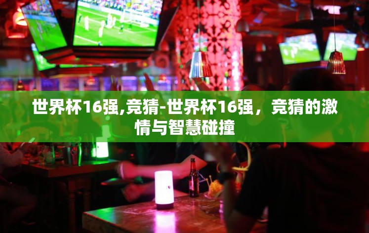 世界杯16强,竞猜-世界杯16强,竞猜的激情与智慧碰撞 世界杯16强,竞猜-世界杯16强,竞猜的激情与智慧碰撞