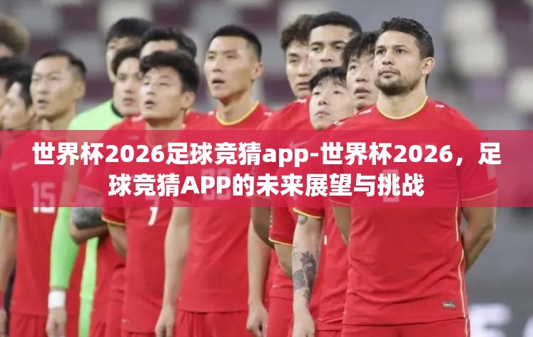 世界杯2026足球竞猜app-世界杯2026,足球竞猜APP的未来展望与挑战 世界杯2026足球竞猜app-世界杯2026,足球竞猜APP的未来展望与挑战