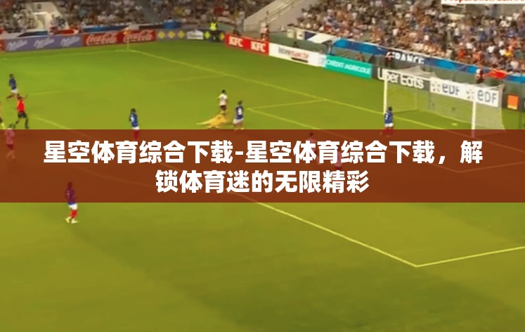 星空体育综合下载-星空体育综合下载,解锁体育迷的无限精彩 星空体育综合下载-星空体育综合下载,解锁体育迷的无限精彩