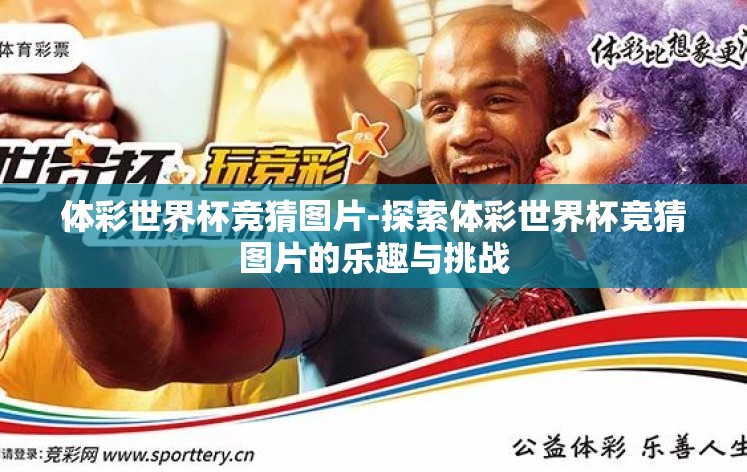 体彩世界杯竞猜图片-探索体彩世界杯竞猜图片的乐趣与挑战 体彩世界杯竞猜图片-探索体彩世界杯竞猜图片的乐趣与挑战