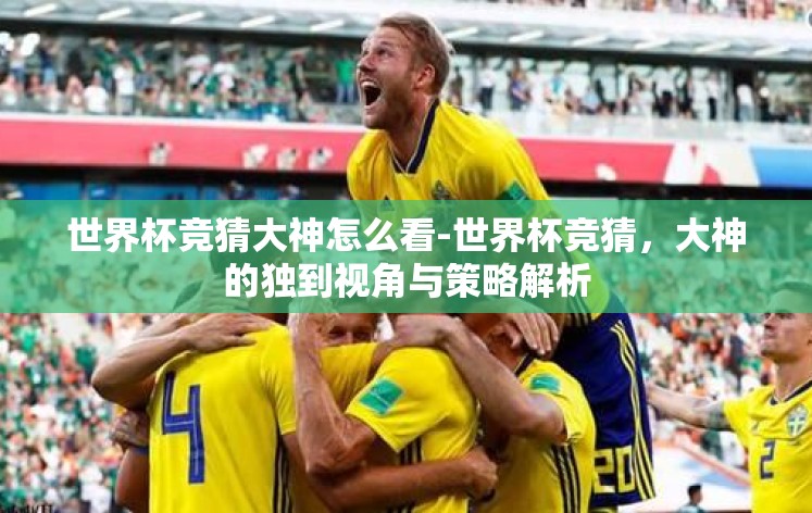世界杯竞猜大神怎么看-世界杯竞猜,大神的独到视角与策略解析 世界杯竞猜大神怎么看-世界杯竞猜,大神的独到视角与策略解析