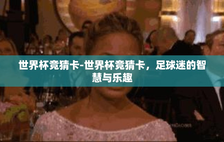 世界杯竞猜卡-世界杯竞猜卡,足球迷的智慧与乐趣 世界杯竞猜卡-世界杯竞猜卡,足球迷的智慧与乐趣