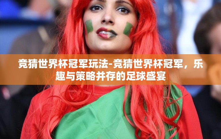 竞猜世界杯冠军玩法-竞猜世界杯冠军,乐趣与策略并存的足球盛宴 竞猜世界杯冠军玩法-竞猜世界杯冠军,乐趣与策略并存的足球盛宴
