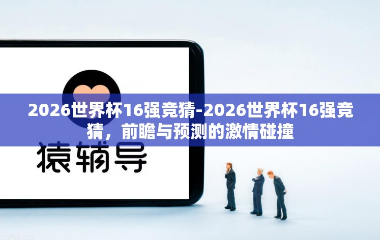 2026世界杯16强竞猜-2026世界杯16强竞猜,前瞻与预测的激情碰撞 2026世界杯16强竞猜-2026世界杯16强竞猜,前瞻与预测的激情碰撞