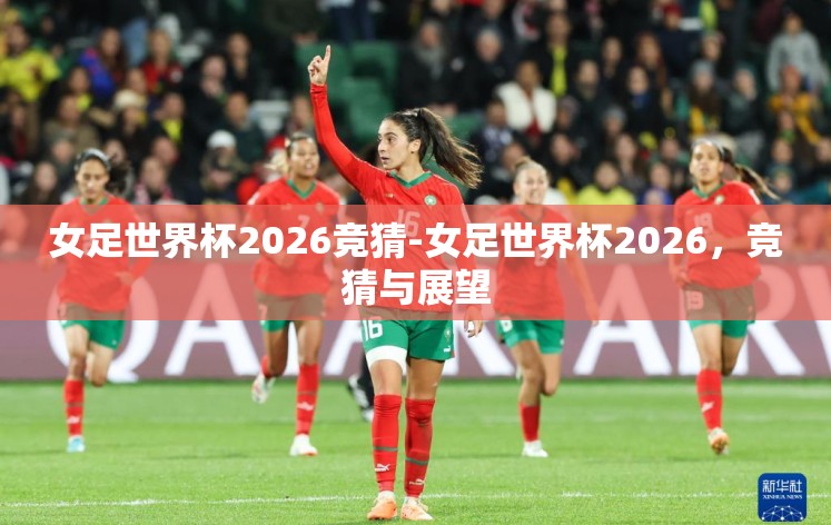 女足世界杯2026竞猜-女足世界杯2026,竞猜与展望 女足世界杯2026竞猜-女足世界杯2026,竞猜与展望