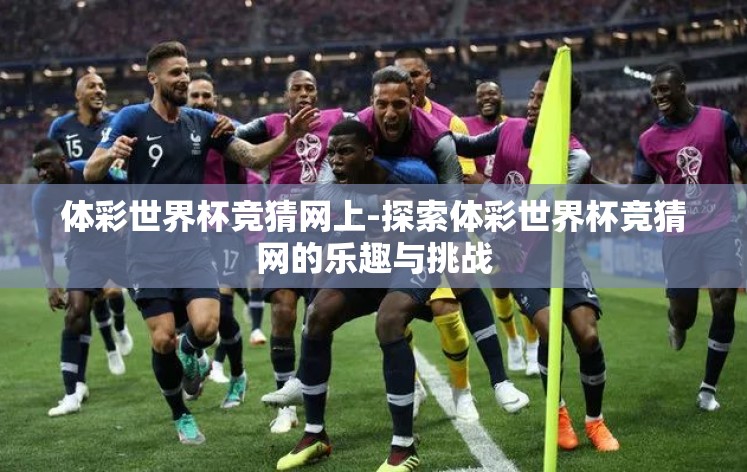 体彩世界杯竞猜网上-探索体彩世界杯竞猜网的乐趣与挑战 体彩世界杯竞猜网上-探索体彩世界杯竞猜网的乐趣与挑战