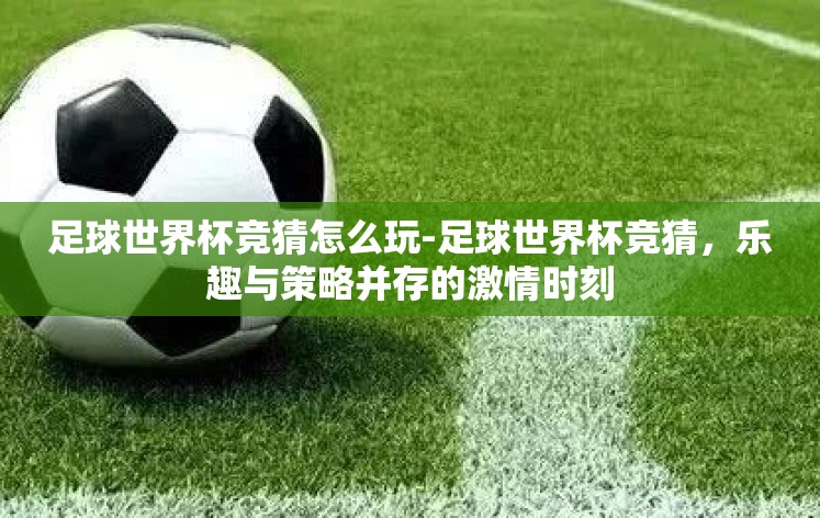 足球世界杯竞猜怎么玩-足球世界杯竞猜，乐趣与策略并存的激情时刻