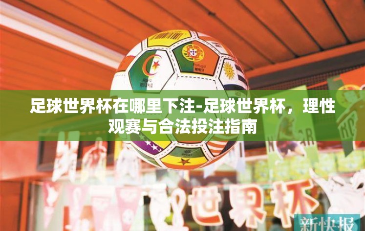 足球世界杯在哪里下注-足球世界杯，理性观赛与合法投注指南