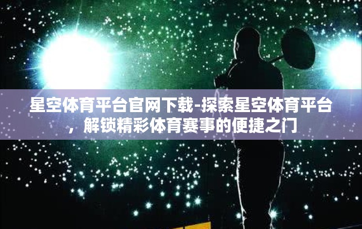 星空体育平台官网下载-探索星空体育平台，解锁精彩体育赛事的便捷之门