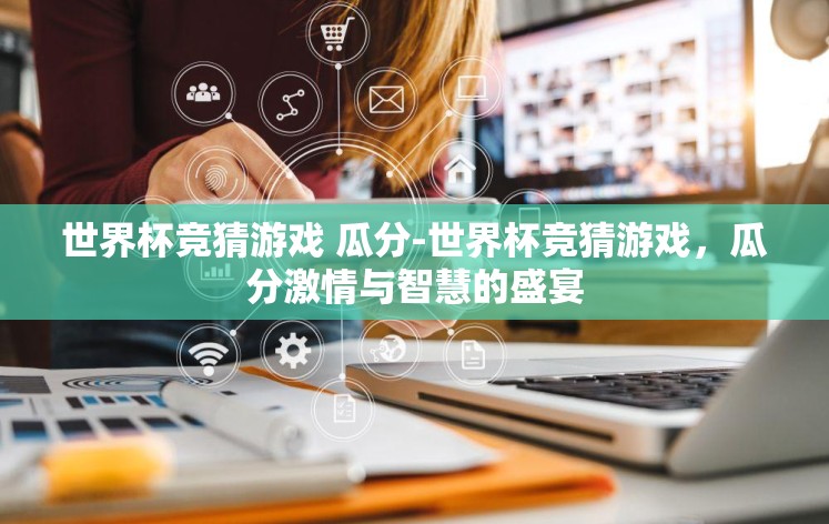 世界杯竞猜游戏 瓜分-世界杯竞猜游戏，瓜分激情与智慧的盛宴