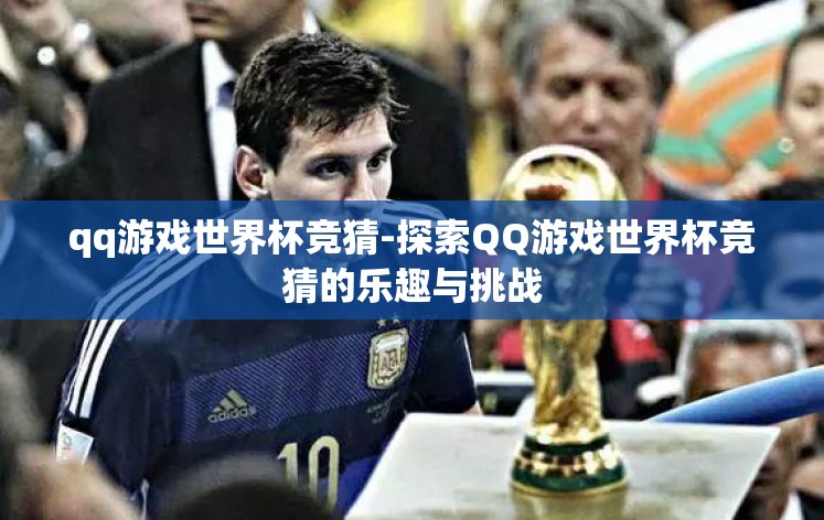 qq游戏世界杯竞猜-探索QQ游戏世界杯竞猜的乐趣与挑战