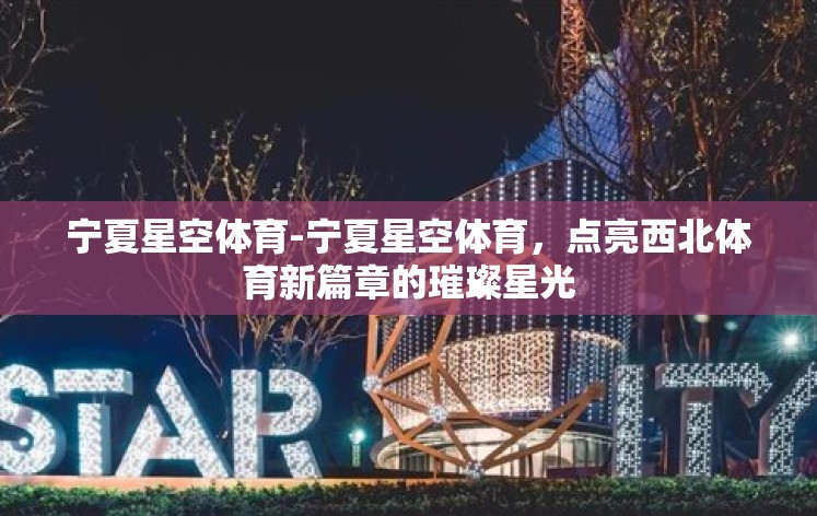 宁夏星空体育-宁夏星空体育,点亮西北体育新篇章的璀璨星光 宁夏星空体育-宁夏星空体育,点亮西北体育新篇章的璀璨星光