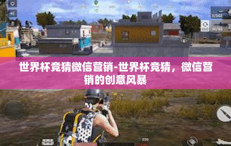 世界杯竞猜微信营销-世界杯竞猜,微信营销的创意风暴 世界杯竞猜微信营销-世界杯竞猜,微信营销的创意风暴