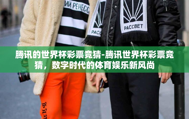腾讯的世界杯彩票竞猜-腾讯世界杯彩票竞猜，数字时代的体育娱乐新风尚