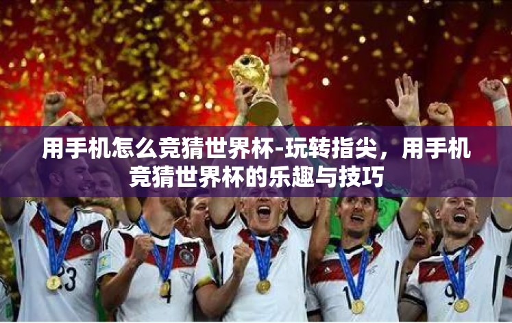 用手机怎么竞猜世界杯-玩转指尖，用手机竞猜世界杯的乐趣与技巧