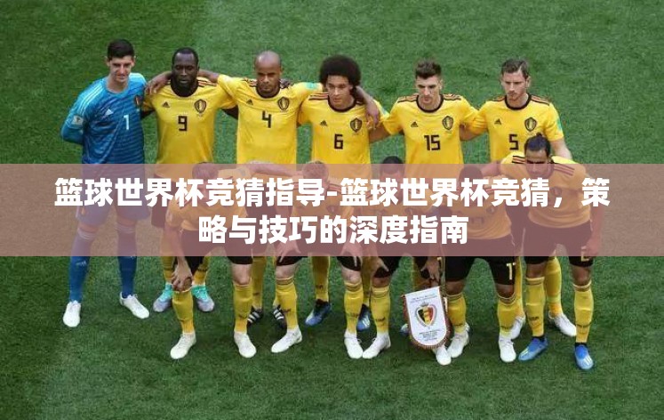 篮球世界杯竞猜指导-篮球世界杯竞猜,策略与技巧的深度指南 篮球世界杯竞猜指导-篮球世界杯竞猜,策略与技巧的深度指南