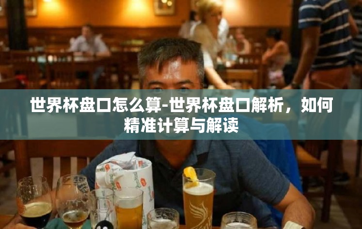 世界杯盘口怎么算-世界杯盘口解析，如何精准计算与解读