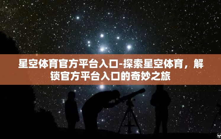 星空体育官方平台入口-探索星空体育，解锁官方平台入口的奇妙之旅