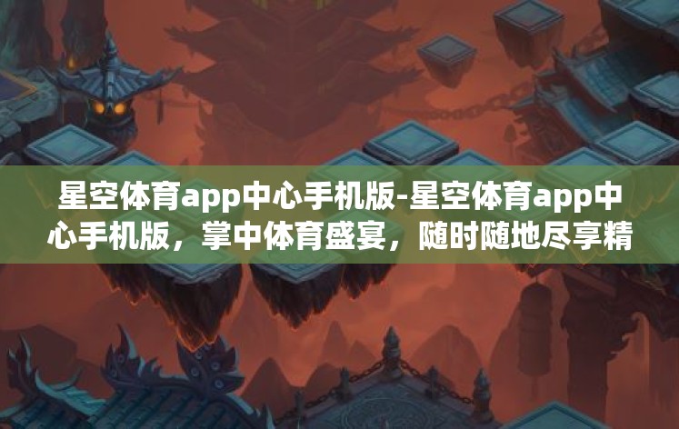 星空体育app中心手机版-星空体育app中心手机版，掌中体育盛宴，随时随地尽享精彩