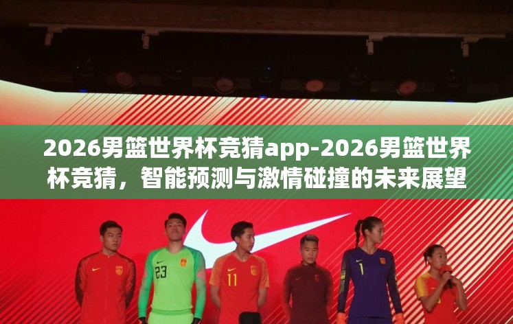 2026男篮世界杯竞猜app-2026男篮世界杯竞猜，智能预测与激情碰撞的未来展望