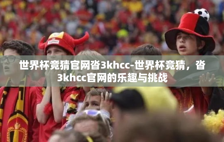世界杯竞猜官网沓3khcc-世界杯竞猜，沓3khcc官网的乐趣与挑战