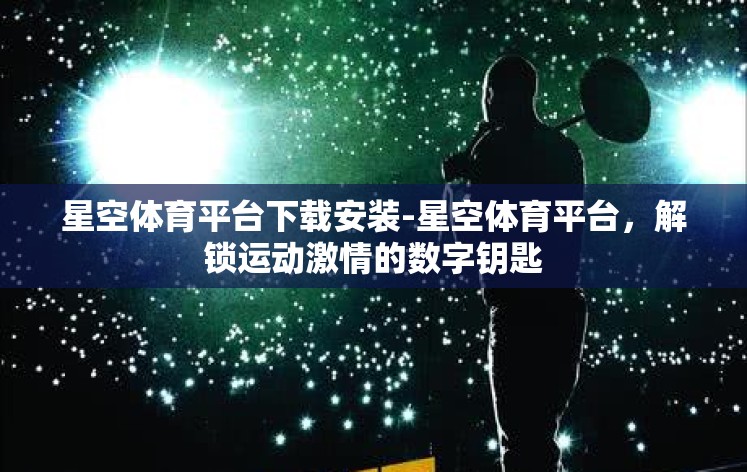 星空体育平台下载安装-星空体育平台，解锁运动激情的数字钥匙