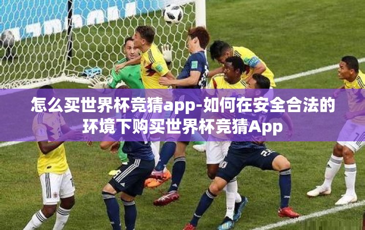 怎么买世界杯竞猜app-如何在安全合法的环境下购买世界杯竞猜App